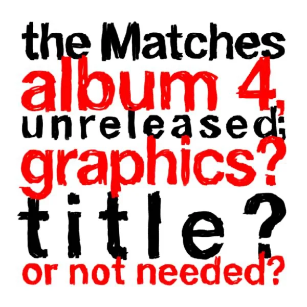 Official album cover art for the release The Matches album 4, unreleased; graphics? title? or not needed? by The Matches